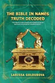 Title: The Bible In Names Truth Decoded: The Name Code Reveals The Hidden Truth For Spiritual And Physical Transformation, Author: Larissa Goloubova