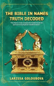 Title: The Bible In Names Truth Decoded: The Name Code Reveals The Hidden Truth For Spiritual And Physical Transformation, Author: Larissa Goloubova