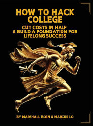 Title: How to Hack College: Cut Costs in Half & Build a Foundation for Lifelong Success, Author: Marshall Psalms Boen