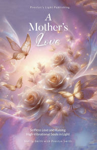 Title: A Mother's Love: Selfless Love and Raising High-Vibrational Souls in Light, Author: Sherry Smith
