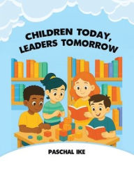 Title: Children Today, Leaders Tomorrow, Author: Paschal Ike