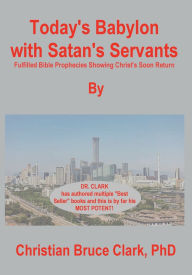 Title: Today's Babylon with Satan's Servants: Fulfilled Bible Prophecies Proving Christ's Soon Return, Author: Christian Bruce Clark Phd