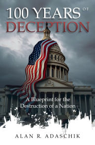 Title: 100 Years of Deception: A Blueprint for the Destruction of a Nation, Author: Alan Adaschik