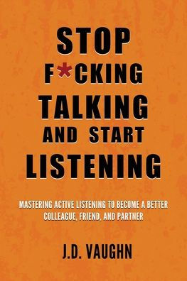 Stop F*cking Talking and Start Listening: Mastering Active Listening to Become a Better Colleague, Friend, and Partner