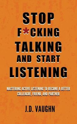Stop F*cking Talking and Start Listening: Mastering Active Listening to Become a Better Colleague, Friend, and Partner