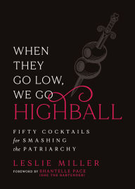 Title: When They Go Low, We Go Highball: Fifty Cocktails for Smashing the Patriarchy, Author: Leslie Miller