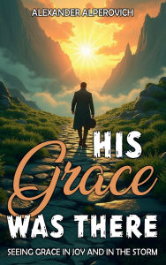 Title: HIS GRACE WAS THERE: Seeing Grace In Joy And In The Storm:, Author: Alexander Alperovich