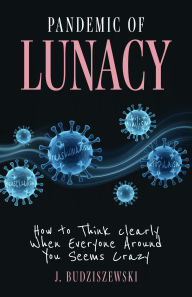 Title: Pandemic of Lunacy: How to Think Clearly When Everyone Around You Seems Crazy, Author: J. Budziszewski