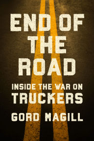 Title: End of the Road: Inside the War on Truckers, Author: Gord Magill