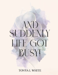Title: And Suddenly Life Got Busy!, Author: Tonya L White