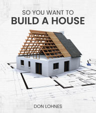 Title: So You Want to Build a House, Author: Don Lohnes