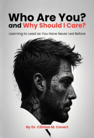Title: Who Are You ? And Why Should I Care ?: Learning To Lead As You Have Never Led Before, Author: Dr. Clinton M. Covert