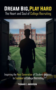 Title: Dream Big, Play Hard. the Heart and Soul of College Recruiting: Inspiring the Next Generation of Student-Athletes to Succeed in College Recruiting, Author: Thomas E. Thomas E. Anderson