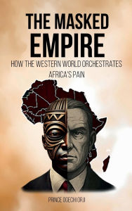 Title: THE MASKED EMPIRE: How the Western World Orchestrates Africa's pain, Author: Prince Ogechi Orji