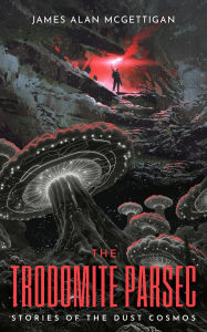Title: Stories of the Dust Cosmos: The Trodomite Parsec, Author: James A McGettigan