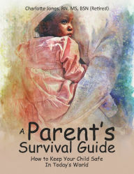 Title: Survival Guide for Parents: How to Keep Your Child Safe in Today's World, Author: MS BSN (RETIRED) Charlotte Jones RN