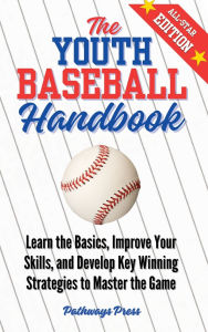 Title: The Youth Baseball Handbook: Learn the Basics, Improve Your Skills, and Develop Key Winning Strategies to Master the Game, Author: Pathways Press