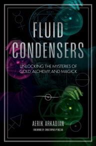 Title: Fluid Condensers: Unlocking the Mysteries of Gold, Alchemy, and Magick, Author: Aerik Arkadian