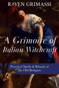 Title: A Grimoire of Italian Witchcraft: Practical Spells & Rituals of the Old Religion, Author: Raven Grimassi