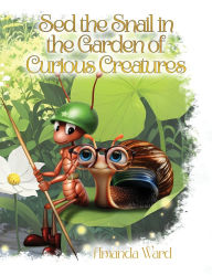 Title: Sed the Snail in the Garden of Curious Creatures, Author: Amanda Ward