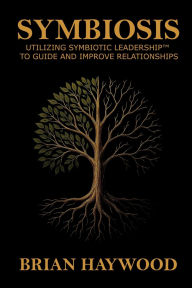 Title: Symbiosis: Utilizing Symbiotic Leadership to Guide and Improve Relationships., Author: BRIAN HAYWOOD