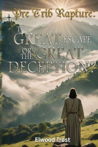 Title: Pre Trib Rapture: The Great Escape or the Great Deception?, Author: Elwood Trost