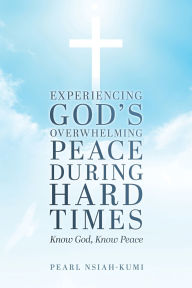Title: Experiencing God's Overwhelming Peace During Hard Times: Know God, Know Peace, Author: Pearl Nsiah-Kumi