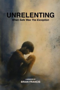 Title: Unrelenting: When Safe was the Exception, Author: Brian Francis