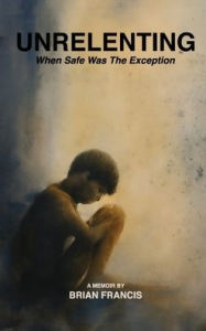 Title: Unrelenting: When Safe was the Exception, Author: Brian Francis