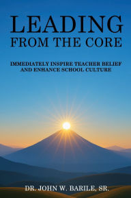 Title: Leading From The Core: Immediately Inspire Teacher Belief and Enhance School Culture, Author: Sr Dr. John W. Barile