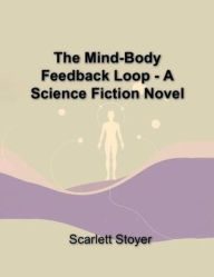 Title: The Mind-Body Feedback Loop - A Science Fiction Novel, Author: Scarlett Stoyer
