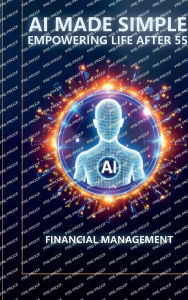 Title: AI Made Simple: Empowering Life After 55:Financial Management Handbook, Author: Steve Munkeby