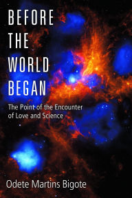 Title: Before the World Began: The Point of the Encounter of Love and Science, Author: Odete M Bigote