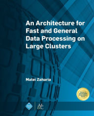 Title: An Architecture for Fast and General Data Processing on Large Clusters / Edition 1, Author: Matei Zaharia