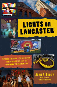 Title: Lights on Lancaster: How One American City Harnesses the Power of the Arts to Transform its Communities, Author: John R. Gerdy PhD