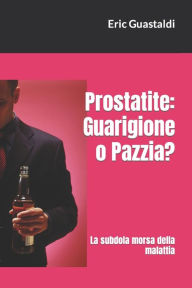Title: Prostatite: guarigione o pazzia?: La subdola morsa della malattia, Author: Eric Guastaldi
