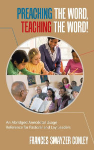 Title: Preaching the Word, Teaching the Word!: An Abridged Anecdotal Usage Reference for Pastoral and Lay Leaders, Author: Dr. Frances Swayzer Conley