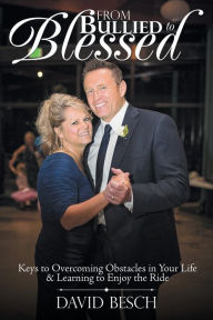 Title: From Bullied to Blessed: Keys to Overcoming Obstacles in Your Life & Learning to Enjoy the Ride, Author: David Besch