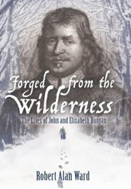 Title: Forged from the Wilderness: The Lives of John and Elizabeth Bunyan, Author: Robert Alan Ward