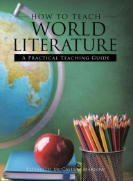 Title: How to Teach World Literature: A Practical Teaching Guide, Author: Elizabeth McCallum Marlow