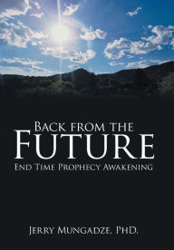 Title: Back from the Future: End Time Prophecy Awakening, Author: PHD. Jerry Mungadze