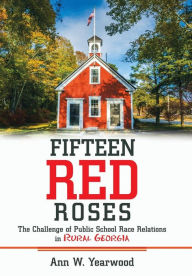 Title: Fifteen Red Roses: The Challenge of Public School Race Relations in Rural Georgia, Author: Ann W. Yearwood