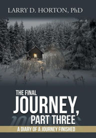 Title: The Final Journey, Part Three: A Diary of a Journey Finished, Author: PhD Larry D. Horton