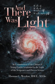 Title: And There Was Light: An Examination of the Claims of Young Earth Creationist in the Light of the Scriptures and Proven Science, Author: Thomas C. Weedon