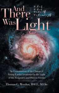 Title: And There Was Light: An Examination of the Claims of Young Earth Creationist in the Light of the Scriptures and Proven Science, Author: Thomas C. Weedon