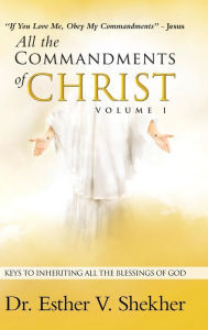 Title: All the Commandments of Christ Volume I: Keys to Inheriting All the Blessings of God, Author: Esther V Shekher