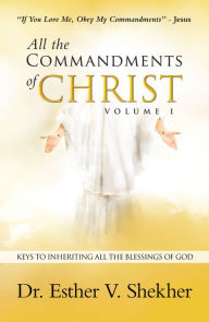 Title: All the Commandments of Christ Volume I: Keys to Inheriting All the Blessings of God, Author: Dr. Esther V. Shekher