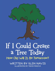 Title: If I Could Create a Tree Today: How Old Will It Be Tomorrow?, Author: Glen Navis