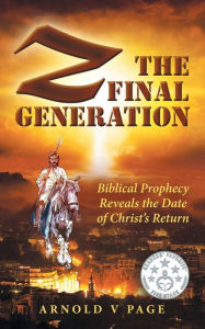 Title: Z: The Final Generation: Biblical Prophecy Reveals the Date of Christ's Return, Author: Arnold V Page