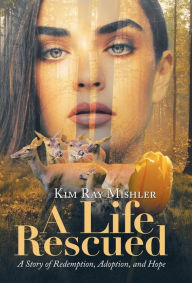 Title: A Life Rescued: A Story of Redemption, Adoption, and Hope, Author: Kim Ray Mishler